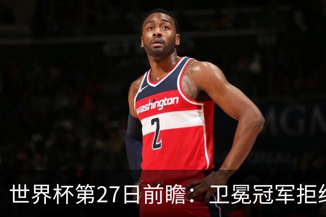 世界杯第27日前瞻：卫冕冠军拒绝翻车 梅西萨拉赫谁主沉浮